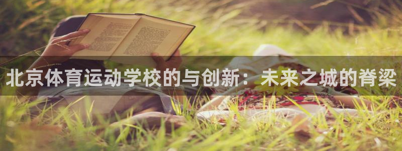 yy易游官网下载招商电话是多少号码:北京体育运动学校的与创新