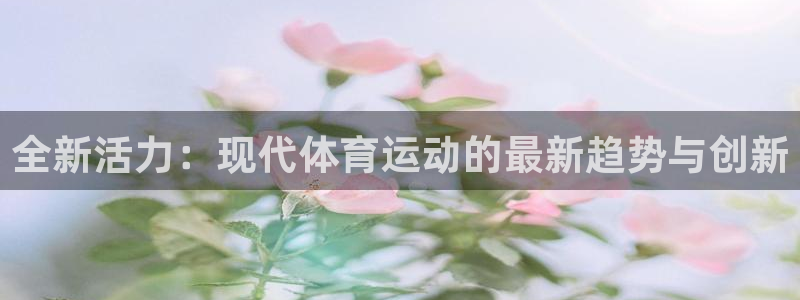yy易游官网下载平台注册要钱吗是真的吗:全新活力:现代体育运